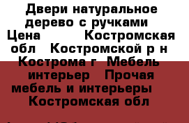  Двери натуральное дерево с ручками › Цена ­ 800 - Костромская обл., Костромской р-н, Кострома г. Мебель, интерьер » Прочая мебель и интерьеры   . Костромская обл.